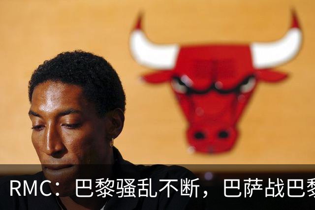 RMC：巴黎骚乱不断，巴萨战巴黎圣日耳曼安保受关注